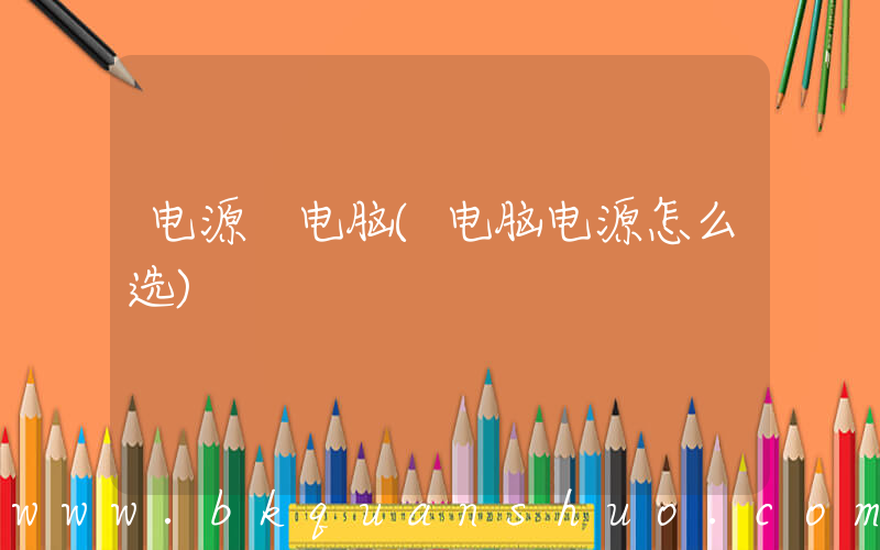 电源 电脑(电脑电源怎么选)